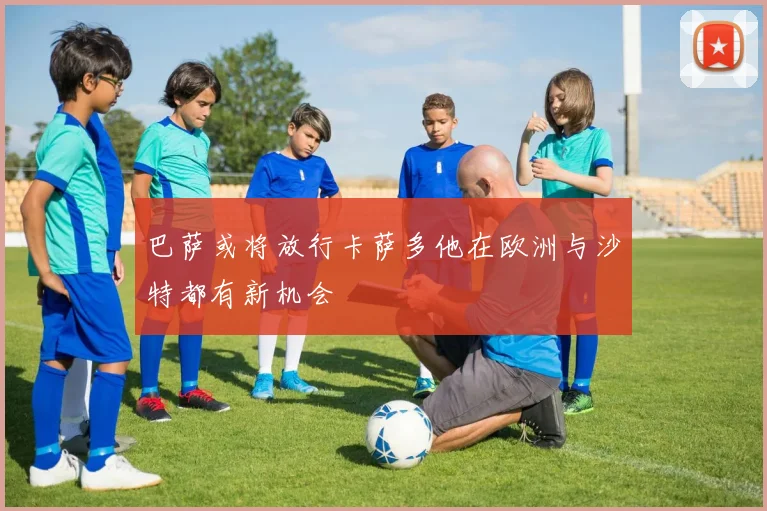 巴萨或将放行卡萨多他在欧洲与沙特都有新机会