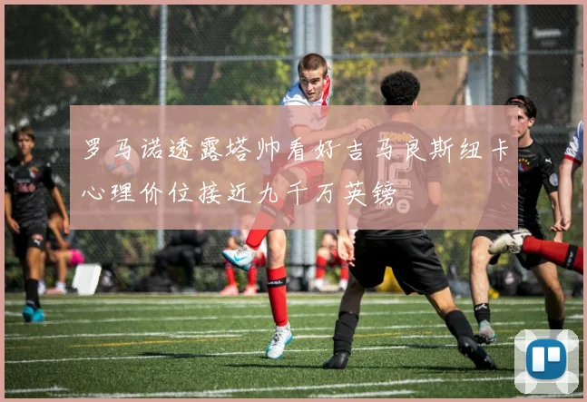 罗马诺透露塔帅看好吉马良斯纽卡心理价位接近九千万英镑
