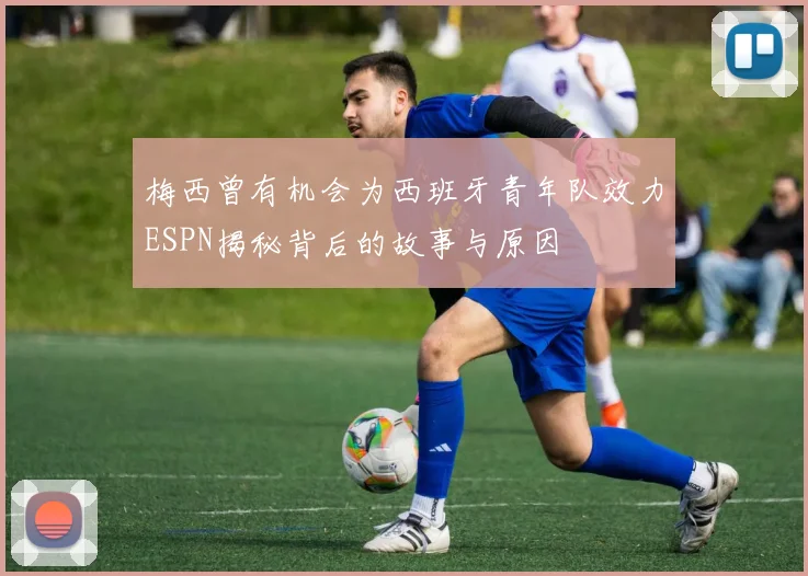 梅西曾有机会为西班牙青年队效力ESPN揭秘背后的故事与原因