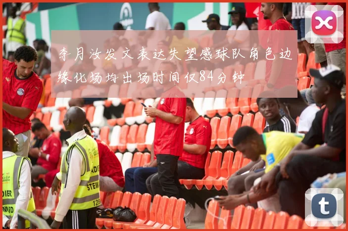 李月汝发文表达失望感球队角色边缘化场均出场时间仅84分钟