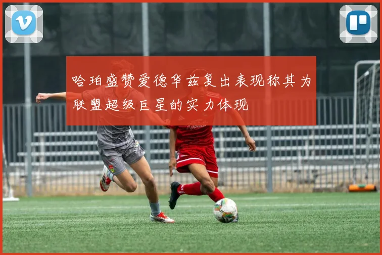 哈珀盛赞爱德华兹复出表现称其为联盟超级巨星的实力体现