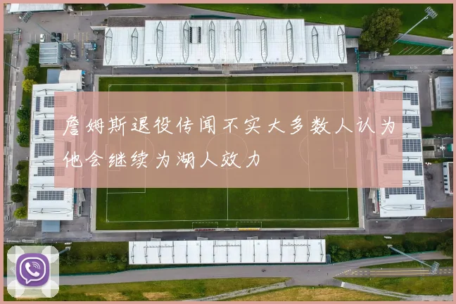 詹姆斯退役传闻不实大多数人认为他会继续为湖人效力