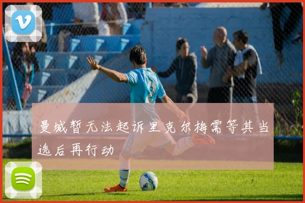 曼城暂无法起诉里克尔梅需等其当选后再行动