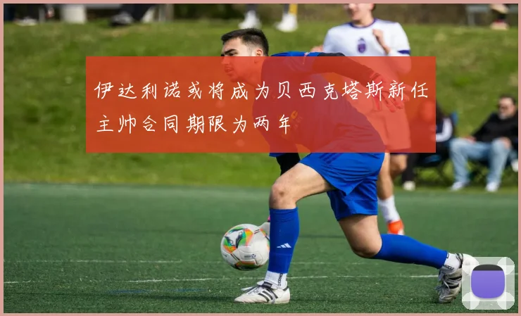 伊达利诺或将成为贝西克塔斯新任主帅合同期限为两年