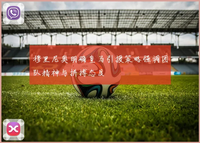 穆里尼奥明确皇马引援策略强调团队精神与拼搏态度