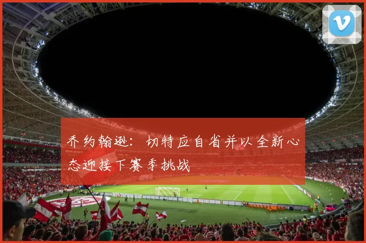 乔约翰逊：切特应自省并以全新心态迎接下赛季挑战