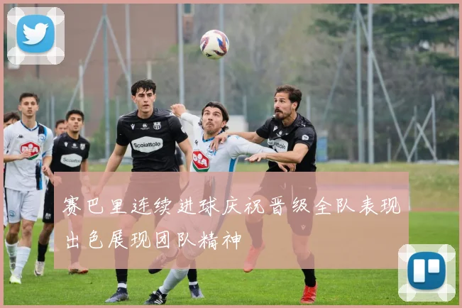 赛巴里连续进球庆祝晋级全队表现出色展现团队精神