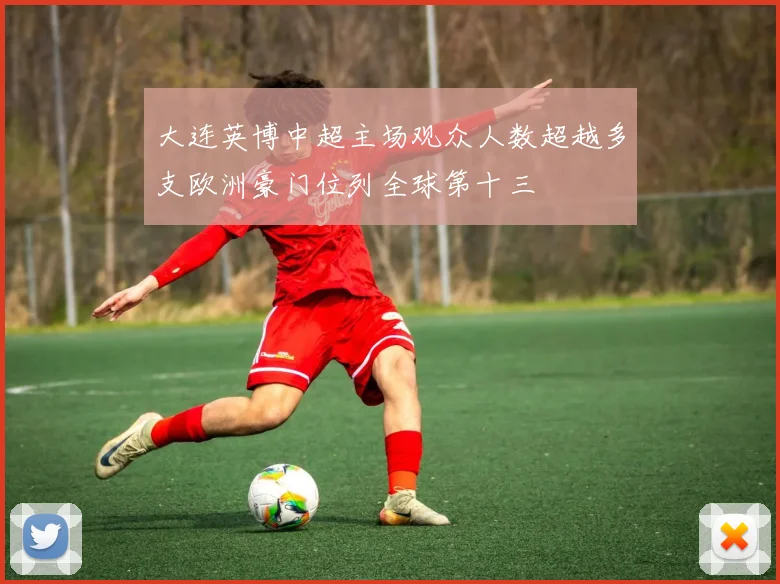 大连英博中超主场观众人数超越多支欧洲豪门位列全球第十三