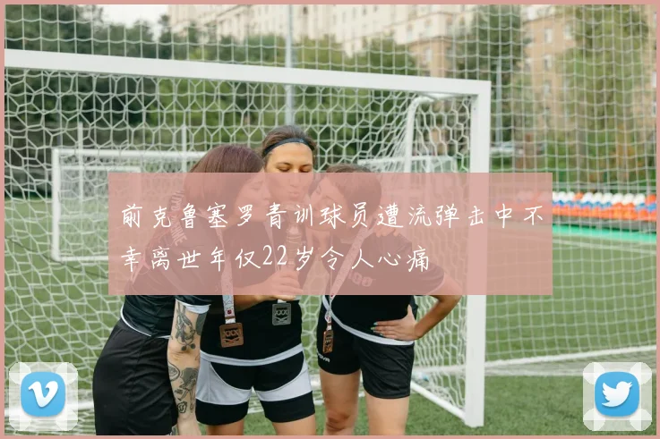 前克鲁塞罗青训球员遭流弹击中不幸离世年仅22岁令人心痛