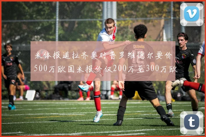 米体报道拉齐奥对普罗维德尔要价500万欧国米报价仅200万至300万欧