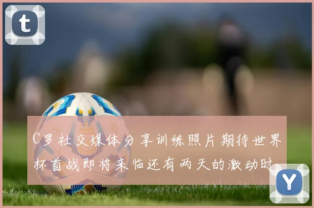C罗社交媒体分享训练照片期待世界杯首战即将来临还有两天的激动时刻